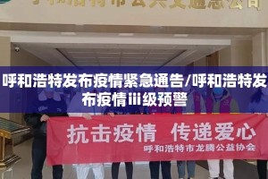 呼和浩特发布疫情紧急通告/呼和浩特发布疫情ⅲ级预警