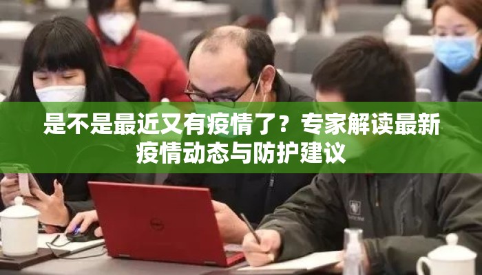 是不是最近又有疫情了？专家解读最新疫情动态与防护建议