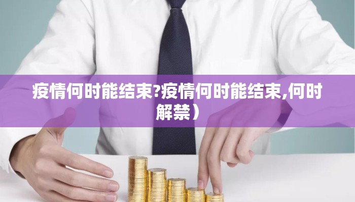 疫情何时能结束?疫情何时能结束,何时解禁）