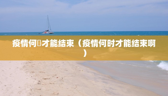 疫情何吋才能结束（疫情何时才能结束啊）