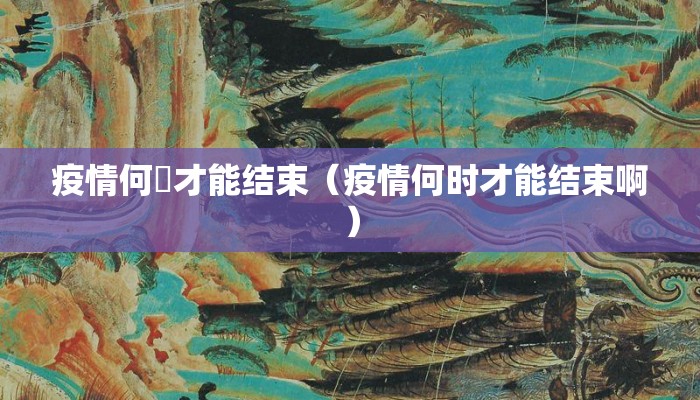疫情何吋才能结束（疫情何时才能结束啊）