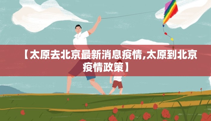 【太原去北京最新消息疫情,太原到北京疫情政策】
