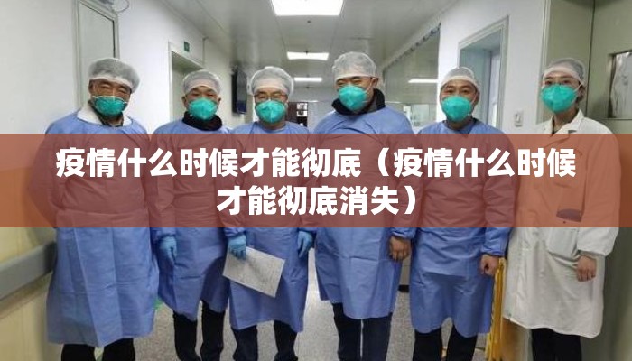 疫情什么时候才能彻底（疫情什么时候才能彻底消失）
