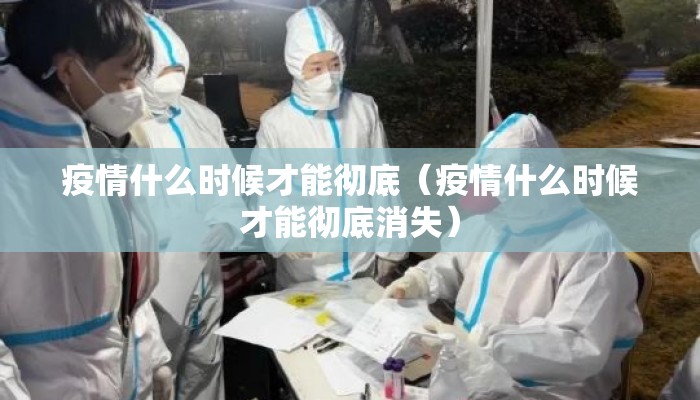 疫情什么时候才能彻底（疫情什么时候才能彻底消失）