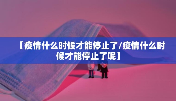 【疫情什么时候才能停止了/疫情什么时候才能停止了呢】