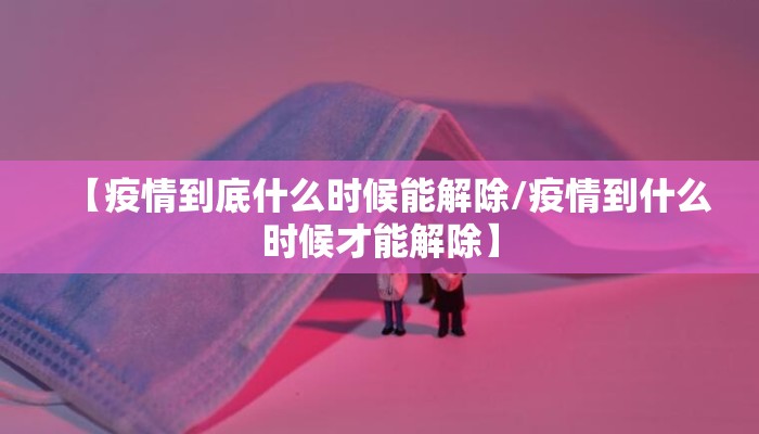 【疫情到底什么时候能解除/疫情到什么时候才能解除】