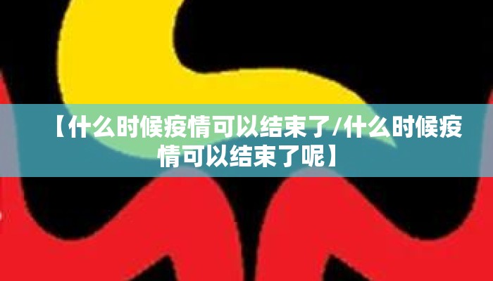 【什么时候疫情可以结束了/什么时候疫情可以结束了呢】