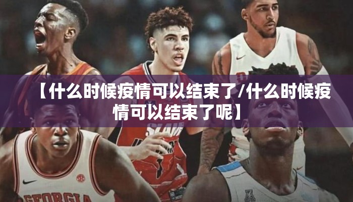 【什么时候疫情可以结束了/什么时候疫情可以结束了呢】