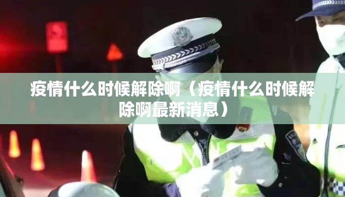 疫情什么时候解除啊（疫情什么时候解除啊最新消息）