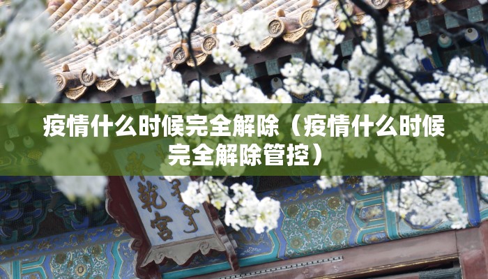 疫情什么时候完全解除（疫情什么时候完全解除管控）