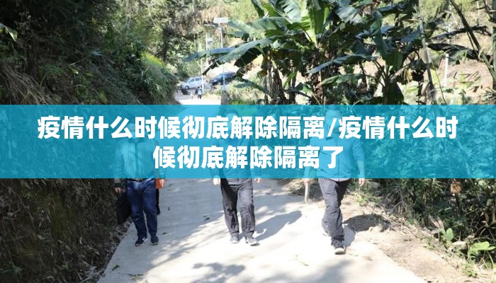 疫情什么时候彻底解除隔离/疫情什么时候彻底解除隔离了