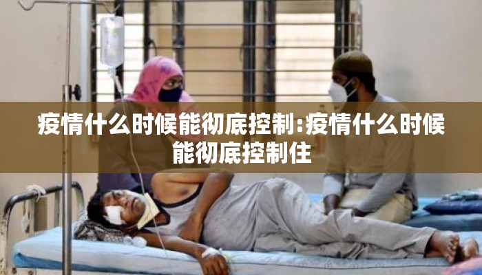 疫情什么时候能彻底控制:疫情什么时候能彻底控制住