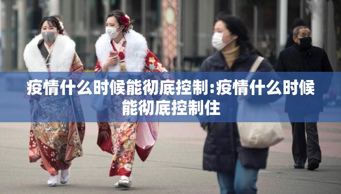 疫情什么时候能彻底控制:疫情什么时候能彻底控制住