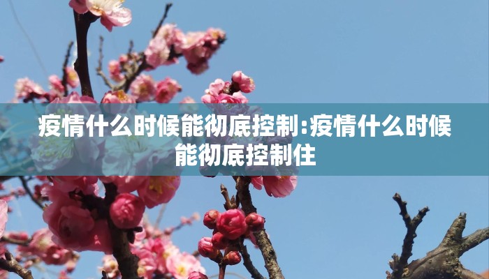 疫情什么时候能彻底控制:疫情什么时候能彻底控制住