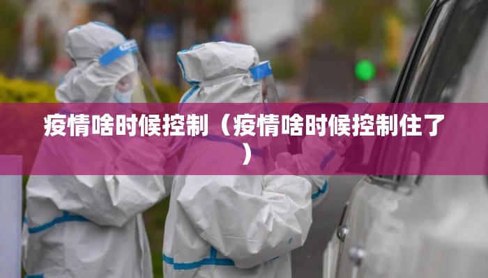 疫情啥时候控制（疫情啥时候控制住了）