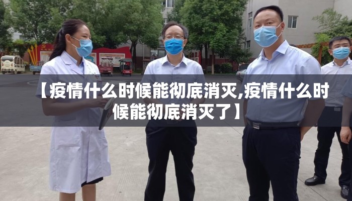 【疫情什么时候能彻底消灭,疫情什么时候能彻底消灭了】