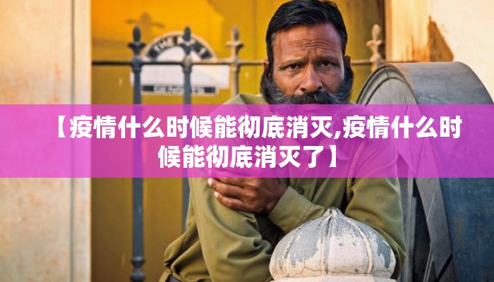【疫情什么时候能彻底消灭,疫情什么时候能彻底消灭了】