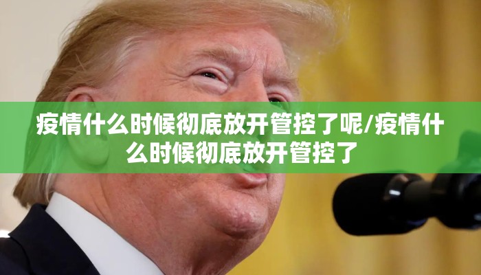 疫情什么时候彻底放开管控了呢/疫情什么时候彻底放开管控了
