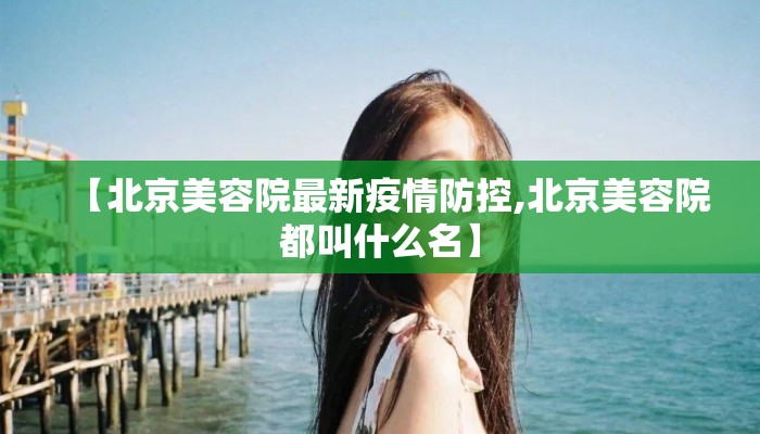 【北京美容院最新疫情防控,北京美容院都叫什么名】