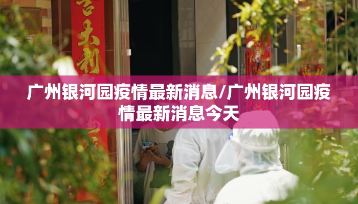 广州银河园疫情最新消息/广州银河园疫情最新消息今天