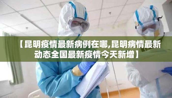 【昆明疫情最新病例在哪,昆明病情最新动态全国最新疫情今天新增】