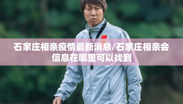 石家庄相亲疫情最新消息/石家庄相亲会信息在哪里可以找到