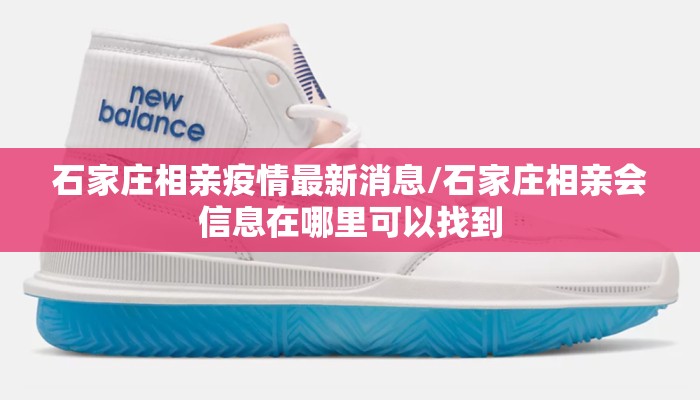 石家庄相亲疫情最新消息/石家庄相亲会信息在哪里可以找到
