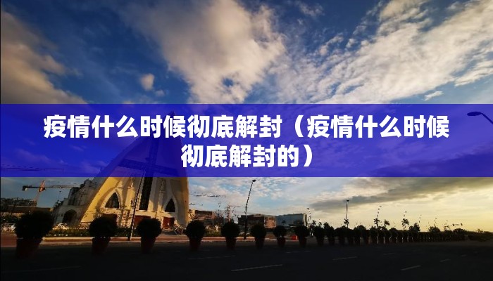 疫情什么时候彻底解封（疫情什么时候彻底解封的）