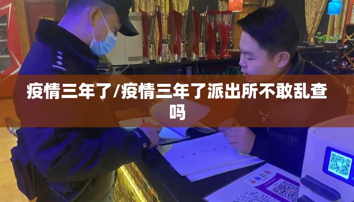 疫情三年了/疫情三年了派出所不敢乱查吗