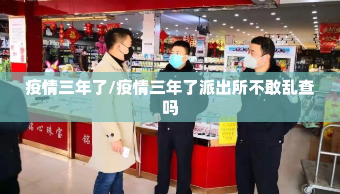 疫情三年了/疫情三年了派出所不敢乱查吗