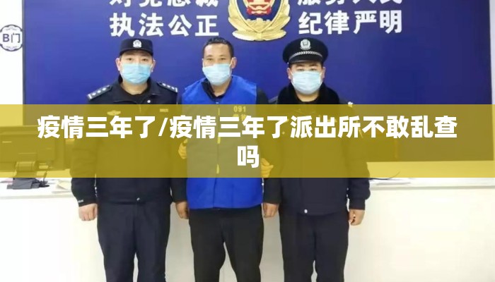 疫情三年了/疫情三年了派出所不敢乱查吗
