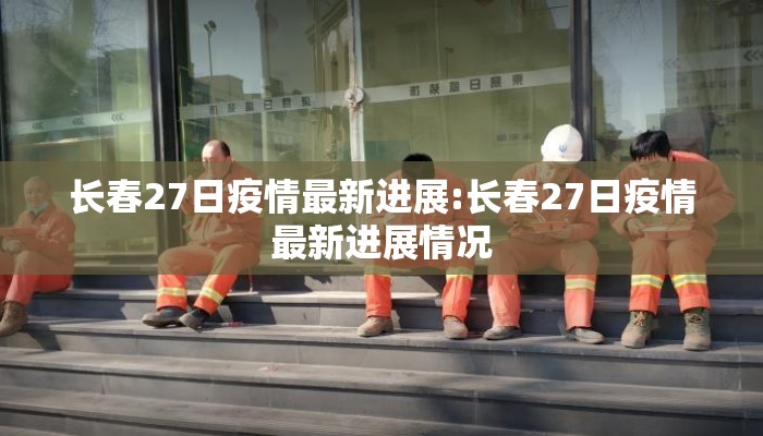 长春27日疫情最新进展:长春27日疫情最新进展情况