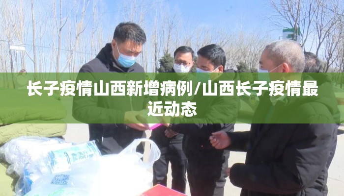 长子疫情山西新增病例/山西长子疫情最近动态