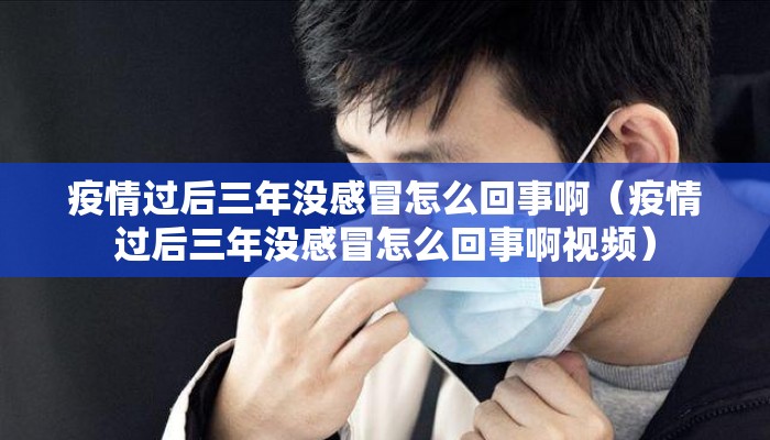 疫情过后三年没感冒怎么回事啊（疫情过后三年没感冒怎么回事啊视频）