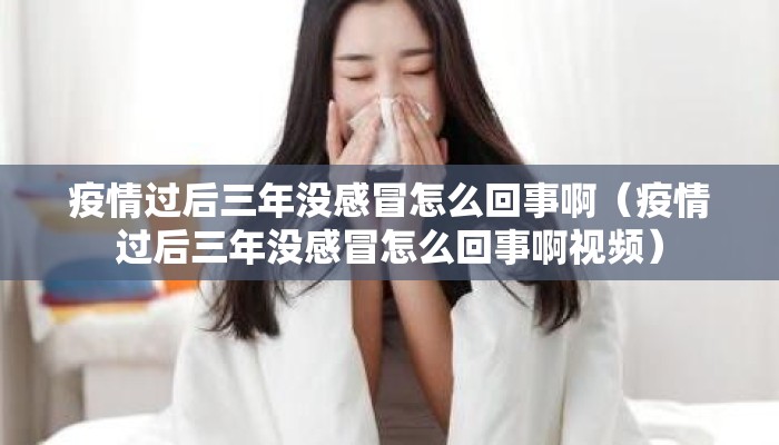 疫情过后三年没感冒怎么回事啊（疫情过后三年没感冒怎么回事啊视频）
