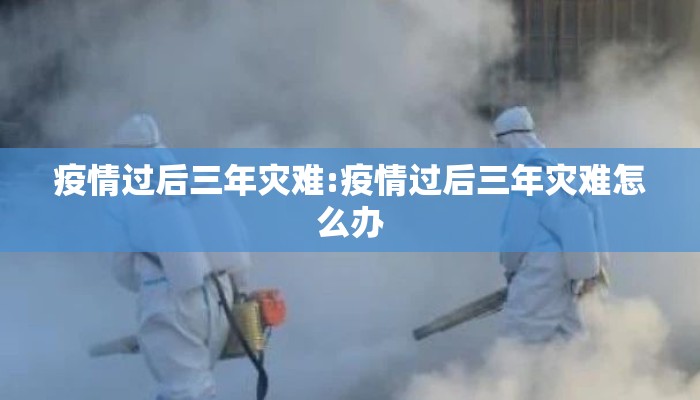疫情过后三年灾难:疫情过后三年灾难怎么办