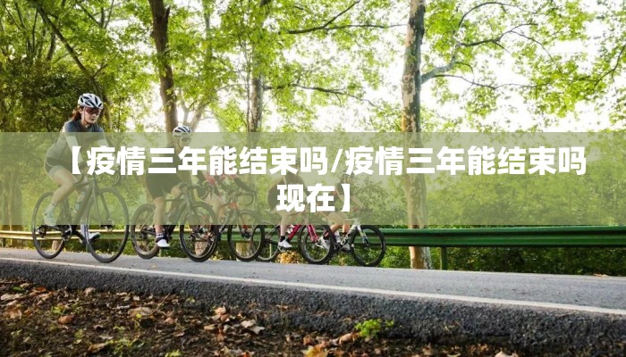 【疫情三年能结束吗/疫情三年能结束吗现在】