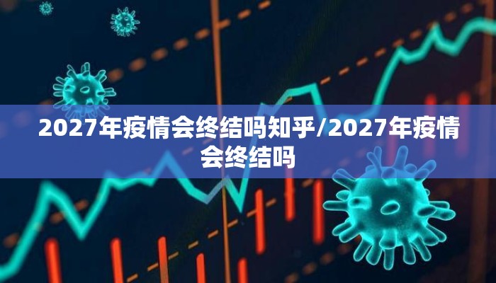 2027年疫情会终结吗知乎/2027年疫情会终结吗