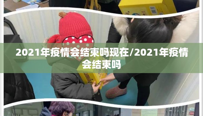 2021年疫情会结束吗现在/2021年疫情会结束吗