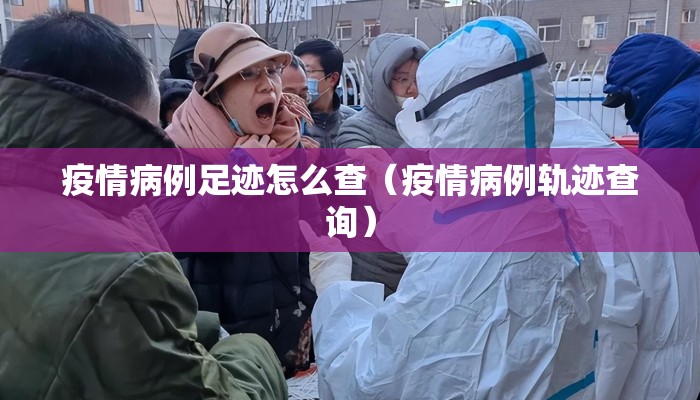 疫情病例足迹怎么查（疫情病例轨迹查询）