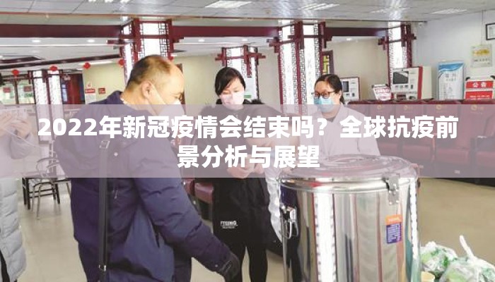 2022年新冠疫情会结束吗？全球抗疫前景分析与展望