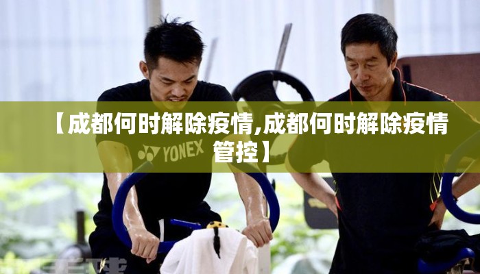 【成都何时解除疫情,成都何时解除疫情管控】