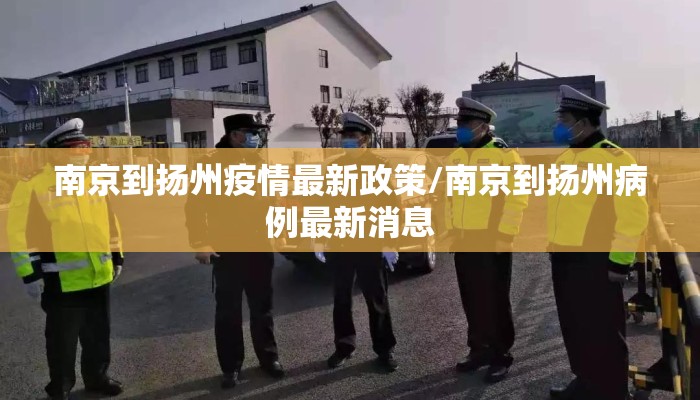 南京到扬州疫情最新政策/南京到扬州病例最新消息