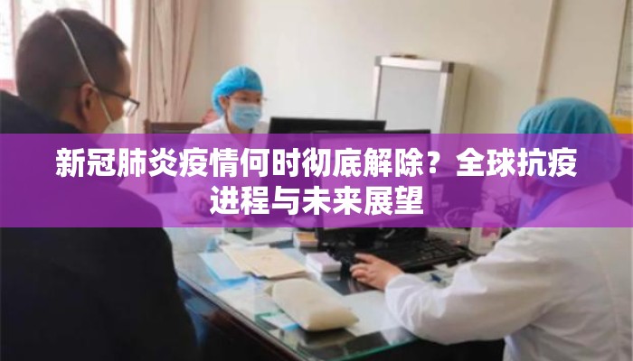 新冠肺炎疫情何时彻底解除？全球抗疫进程与未来展望