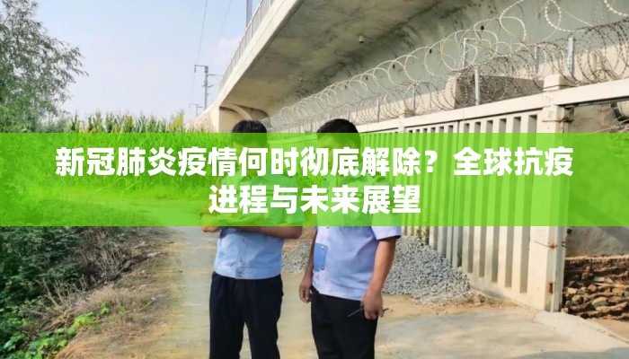 新冠肺炎疫情何时彻底解除？全球抗疫进程与未来展望