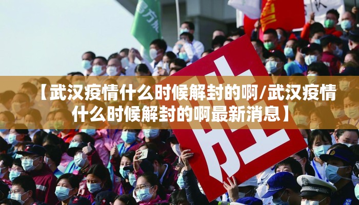 【武汉疫情什么时候解封的啊/武汉疫情什么时候解封的啊最新消息】