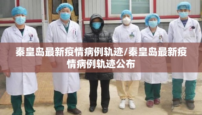 秦皇岛最新疫情病例轨迹/秦皇岛最新疫情病例轨迹公布