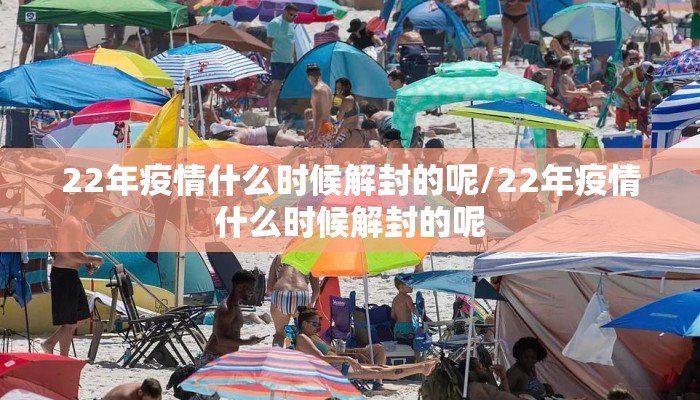 22年疫情什么时候解封的呢/22年疫情什么时候解封的呢