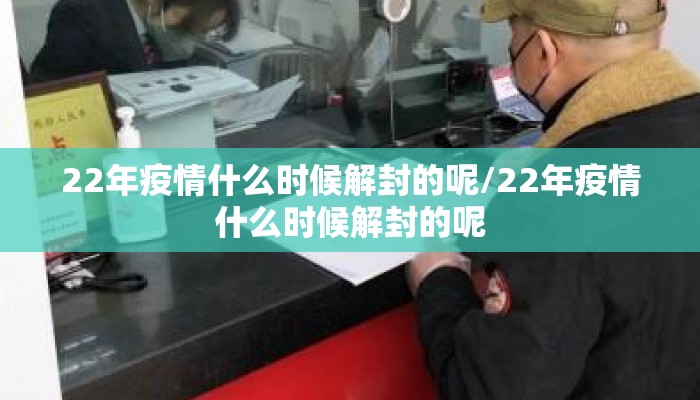 22年疫情什么时候解封的呢/22年疫情什么时候解封的呢