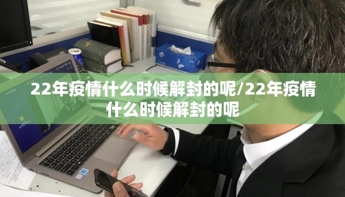 22年疫情什么时候解封的呢/22年疫情什么时候解封的呢